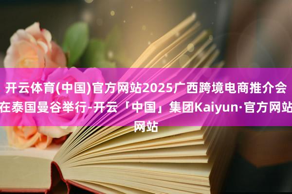 开云体育(中国)官方网站2025广西跨境电商推介会在泰国曼谷举行-开云「中国」集团Kaiyun·官方网站