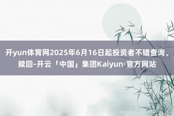 开yun体育网2025年6月16日起投资者不错查询、赎回-开云「中国」集团Kaiyun·官方网站