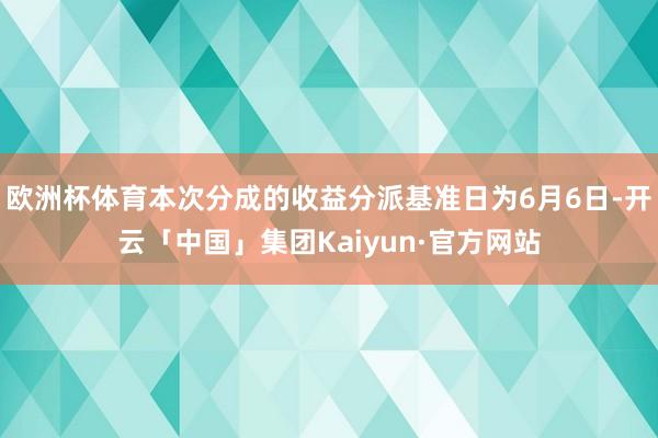 欧洲杯体育本次分成的收益分派基准日为6月6日-开云「中国」集团Kaiyun·官方网站