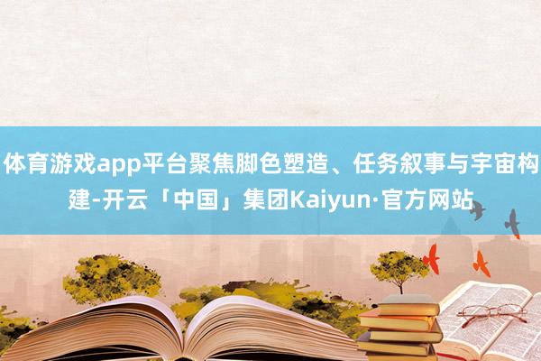 体育游戏app平台聚焦脚色塑造、任务叙事与宇宙构建-开云「中国」集团Kaiyun·官方网站