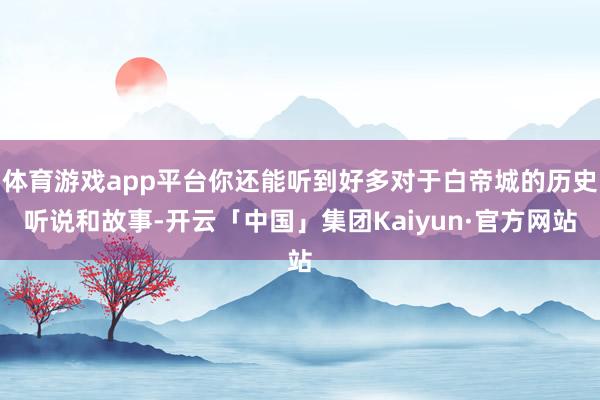 体育游戏app平台你还能听到好多对于白帝城的历史听说和故事-开云「中国」集团Kaiyun·官方网站