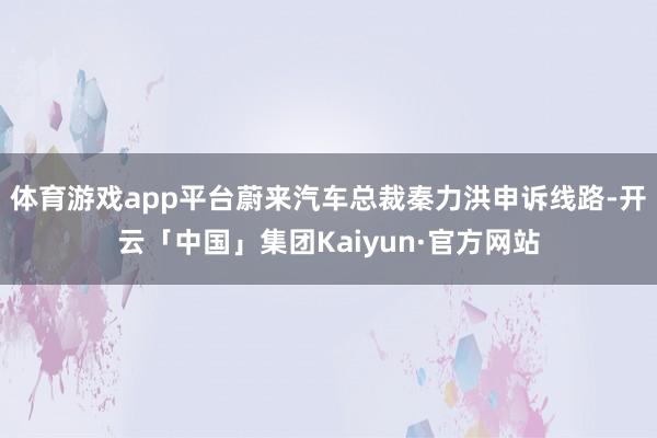 体育游戏app平台蔚来汽车总裁秦力洪申诉线路-开云「中国」集团Kaiyun·官方网站