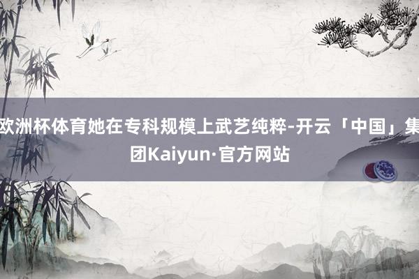 欧洲杯体育她在专科规模上武艺纯粹-开云「中国」集团Kaiyun·官方网站