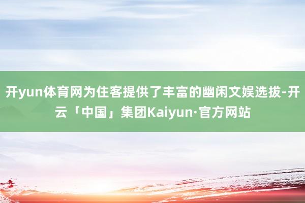 开yun体育网为住客提供了丰富的幽闲文娱选拔-开云「中国」集团Kaiyun·官方网站