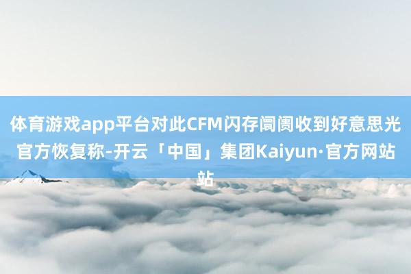 体育游戏app平台对此CFM闪存阛阓收到好意思光官方恢复称-开云「中国」集团Kaiyun·官方网站