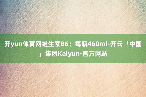 开yun体育网维生素B6；每瓶460ml-开云「中国」集团Kaiyun·官方网站
