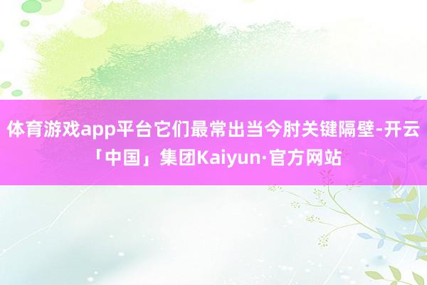 体育游戏app平台它们最常出当今肘关键隔壁-开云「中国」集团Kaiyun·官方网站