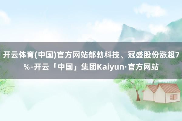 开云体育(中国)官方网站郁勃科技、冠盛股份涨超7%-开云「中国」集团Kaiyun·官方网站