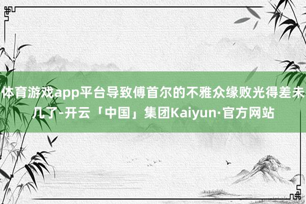 体育游戏app平台导致傅首尔的不雅众缘败光得差未几了-开云「中国」集团Kaiyun·官方网站