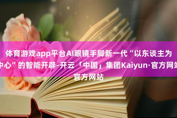 体育游戏app平台AI眼镜手脚新一代“以东谈主为中心”的智能开辟-开云「中国」集团Kaiyun·官方网站