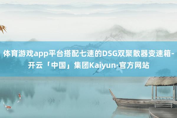 体育游戏app平台搭配七速的DSG双聚散器变速箱-开云「中国」集团Kaiyun·官方网站
