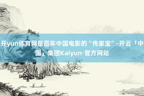 开yun体育网是百年中国电影的“传家宝”-开云「中国」集团Kaiyun·官方网站