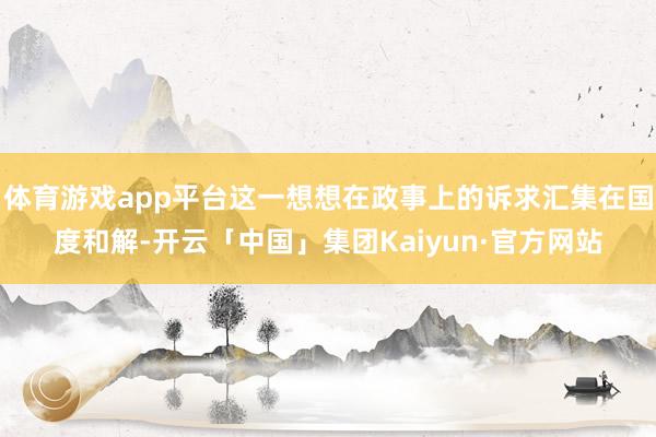 体育游戏app平台这一想想在政事上的诉求汇集在国度和解-开云「中国」集团Kaiyun·官方网站