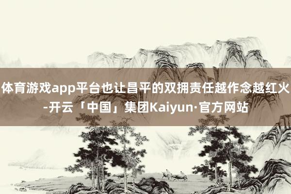 体育游戏app平台也让昌平的双拥责任越作念越红火-开云「中国」集团Kaiyun·官方网站