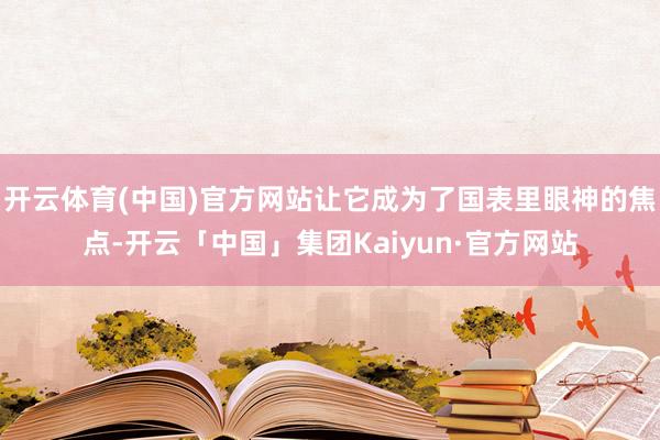 开云体育(中国)官方网站让它成为了国表里眼神的焦点-开云「中国」集团Kaiyun·官方网站