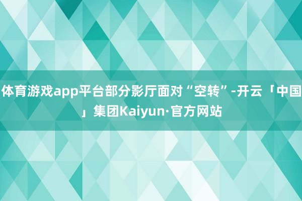 体育游戏app平台部分影厅面对“空转”-开云「中国」集团Kaiyun·官方网站