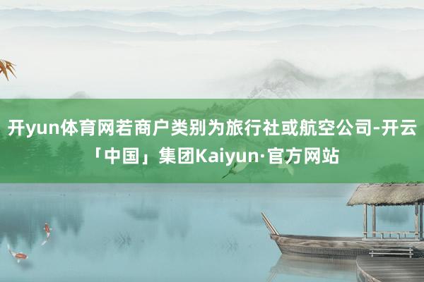 开yun体育网若商户类别为旅行社或航空公司-开云「中国」集团Kaiyun·官方网站