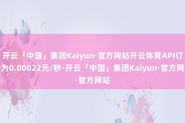开云「中国」集团Kaiyun·官方网站开云体育API订价为0.00022元/秒-开云「中国」集团Kaiyun·官方网站