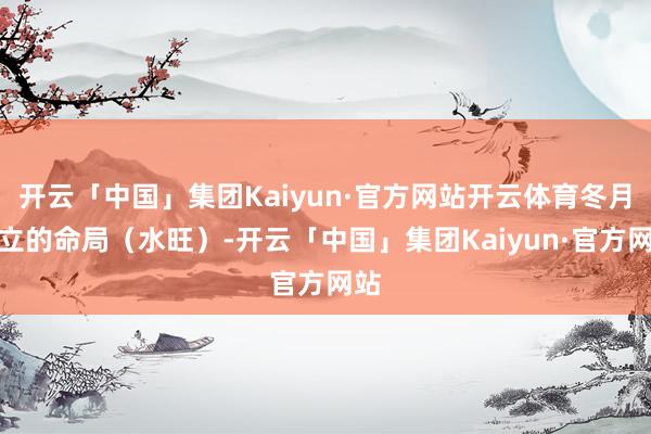 开云「中国」集团Kaiyun·官方网站开云体育冬月树立的命局（水旺）-开云「中国」集团Kaiyun·官方网站