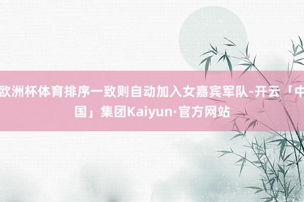 欧洲杯体育排序一致则自动加入女嘉宾军队-开云「中国」集团Kaiyun·官方网站