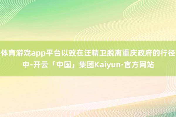 体育游戏app平台以致在汪精卫脱离重庆政府的行径中-开云「中国」集团Kaiyun·官方网站