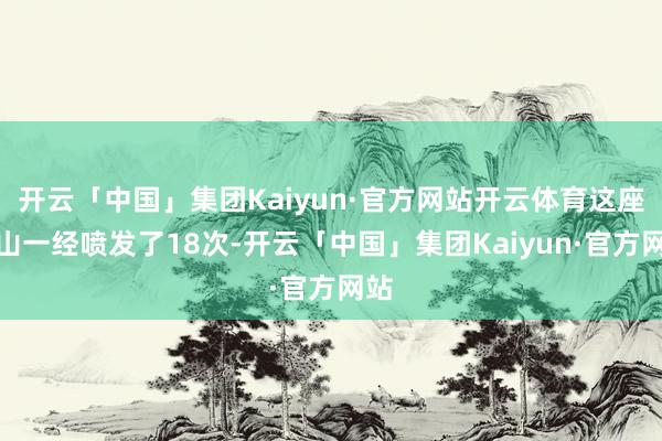 开云「中国」集团Kaiyun·官方网站开云体育这座火山一经喷发了18次-开云「中国」集团Kaiyun·官方网站