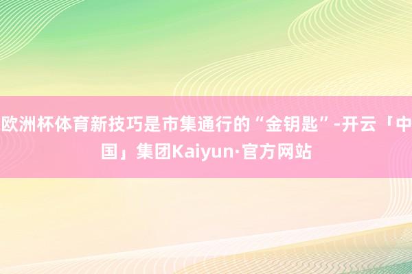 欧洲杯体育新技巧是市集通行的“金钥匙”-开云「中国」集团Kaiyun·官方网站