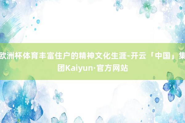 欧洲杯体育丰富住户的精神文化生涯-开云「中国」集团Kaiyun·官方网站
