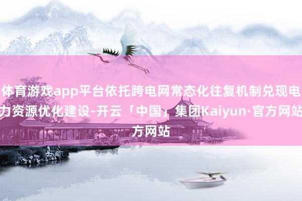体育游戏app平台依托跨电网常态化往复机制兑现电力资源优化建设-开云「中国」集团Kaiyun·官方网站