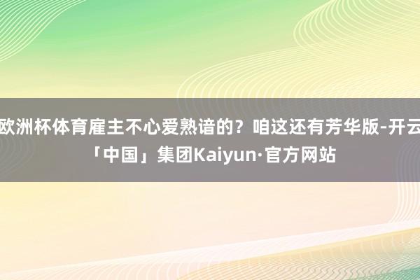 欧洲杯体育雇主不心爱熟谙的？咱这还有芳华版-开云「中国」集团Kaiyun·官方网站