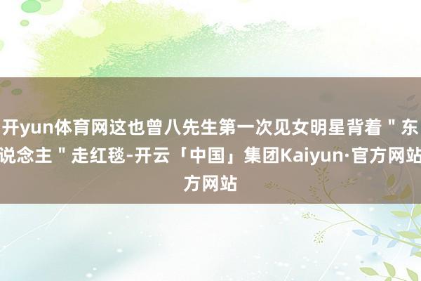 开yun体育网这也曾八先生第一次见女明星背着＂东说念主＂走红毯-开云「中国」集团Kaiyun·官方网站