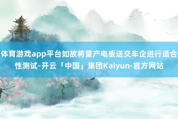 体育游戏app平台如故将量产电板送交车企进行适合性测试-开云「中国」集团Kaiyun·官方网站