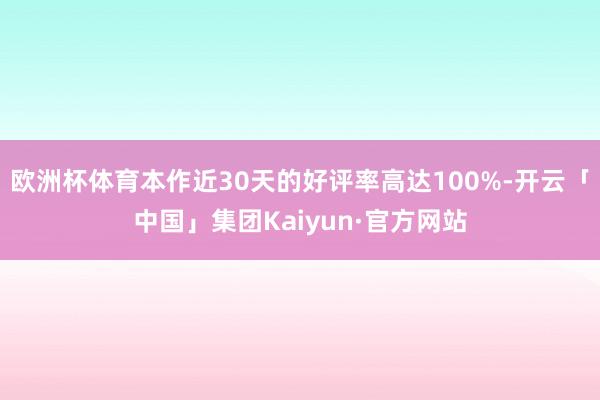 欧洲杯体育本作近30天的好评率高达100%-开云「中国」集团Kaiyun·官方网站