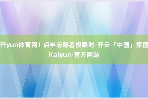 开yun体育网1 点半志愿者投喂时-开云「中国」集团Kaiyun·官方网站