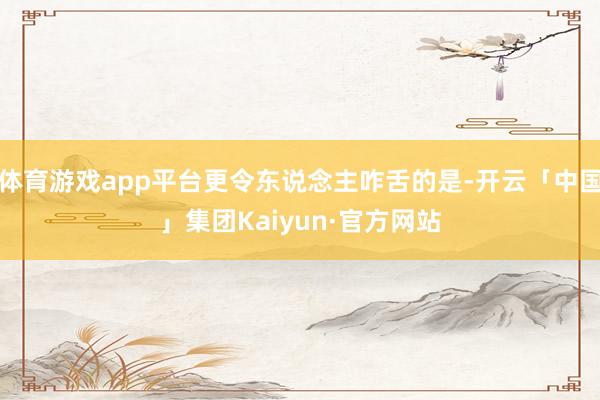 体育游戏app平台更令东说念主咋舌的是-开云「中国」集团Kaiyun·官方网站
