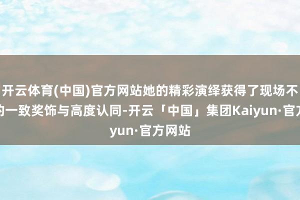 开云体育(中国)官方网站她的精彩演绎获得了现场不雅众的一致奖饰与高度认同-开云「中国」集团Kaiyun·官方网站