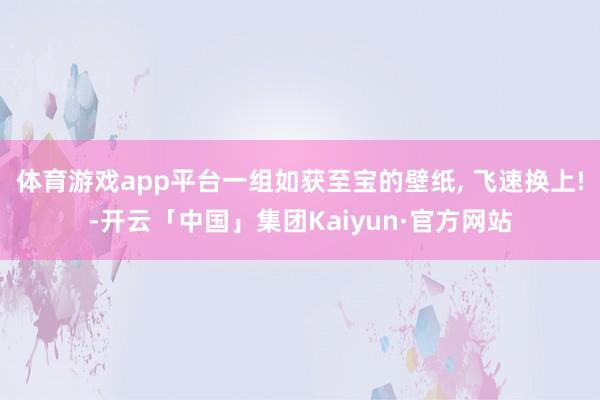 体育游戏app平台一组如获至宝的壁纸, 飞速换上!-开云「中国」集团Kaiyun·官方网站