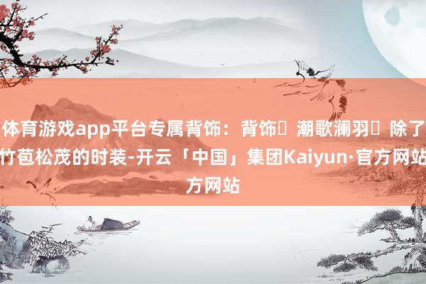 体育游戏app平台专属背饰:背饰・潮歌澜羽除了竹苞松茂的时装-开云「中国」集团Kaiyun·官方网站