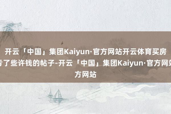 开云「中国」集团Kaiyun·官方网站开云体育买房亏了些许钱的帖子-开云「中国」集团Kaiyun·官方网站