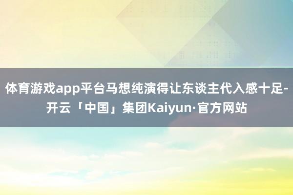 体育游戏app平台马想纯演得让东谈主代入感十足-开云「中国」集团Kaiyun·官方网站