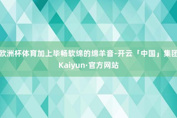 欧洲杯体育加上毕畅软绵的绵羊音-开云「中国」集团Kaiyun·官方网站