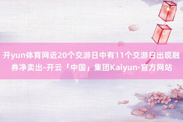 开yun体育网近20个交游日中有11个交游日出现融券净卖出-开云「中国」集团Kaiyun·官方网站
