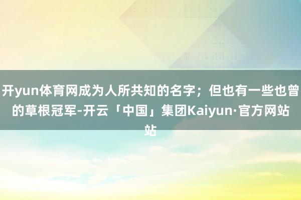 开yun体育网成为人所共知的名字；但也有一些也曾的草根冠军-开云「中国」集团Kaiyun·官方网站