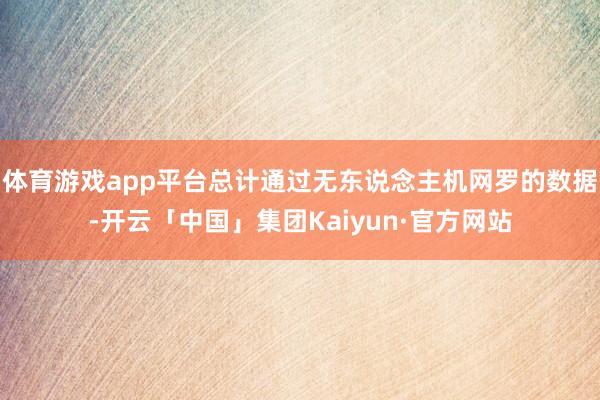 体育游戏app平台总计通过无东说念主机网罗的数据-开云「中国」集团Kaiyun·官方网站