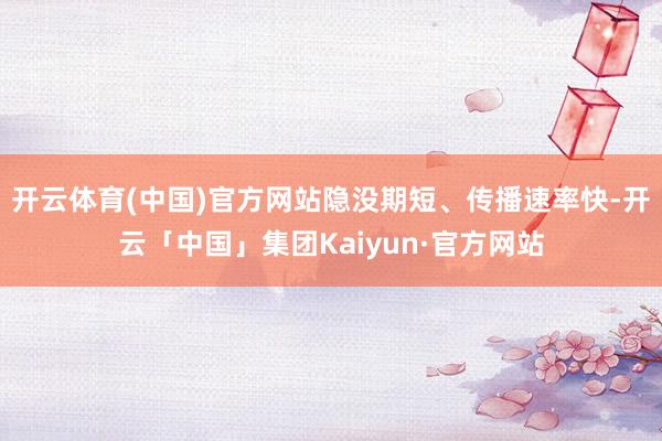 开云体育(中国)官方网站隐没期短、传播速率快-开云「中国」集团Kaiyun·官方网站