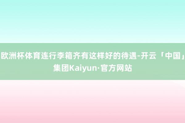 欧洲杯体育连行李箱齐有这样好的待遇-开云「中国」集团Kaiyun·官方网站