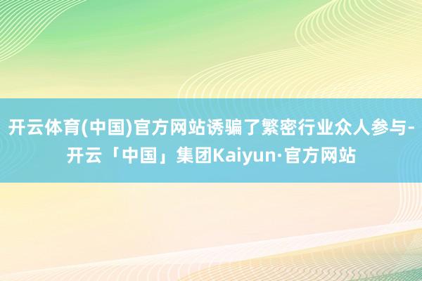 开云体育(中国)官方网站诱骗了繁密行业众人参与-开云「中国」集团Kaiyun·官方网站