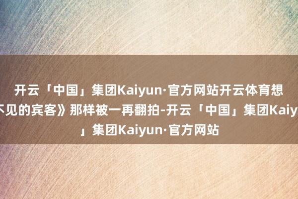 开云「中国」集团Kaiyun·官方网站开云体育想必会像《看不见的宾客》那样被一再翻拍-开云「中国」集团Kaiyun·官方网站