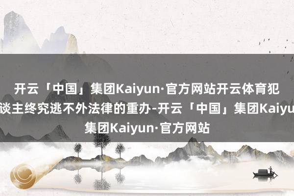 开云「中国」集团Kaiyun·官方网站开云体育犯监犯警的东谈主终究逃不外法律的重办-开云「中国」集团Kaiyun·官方网站