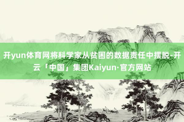 开yun体育网将科学家从贫困的数据责任中摆脱-开云「中国」集团Kaiyun·官方网站